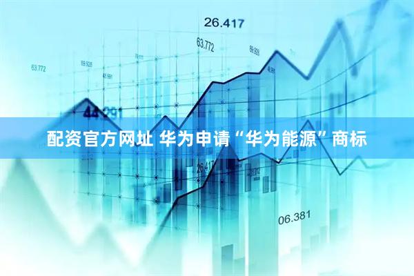 配资官方网址 华为申请“华为能源”商标