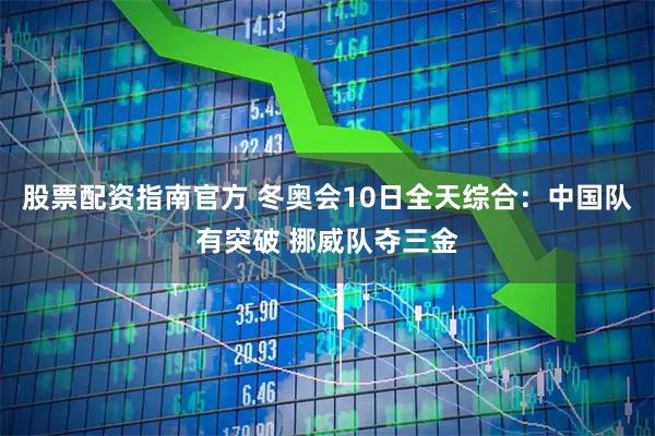 股票配资指南官方 冬奥会10日全天综合：中国队有突破 挪威队夺三金