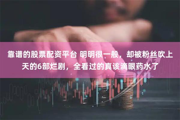 靠谱的股票配资平台 明明很一般，却被粉丝吹上天的6部烂剧，全看过的真该滴眼药水了