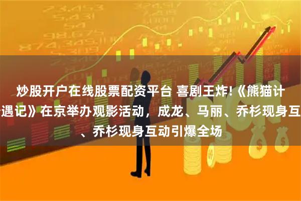 炒股开户在线股票配资平台 喜剧王炸!《熊猫计划之部落奇遇记》在京举办观影活动，成龙、马丽、乔杉现身互动引爆全场