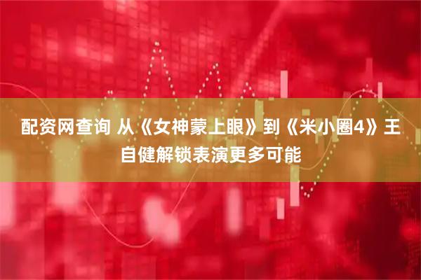 配资网查询 从《女神蒙上眼》到《米小圈4》王自健解锁表演更多可能