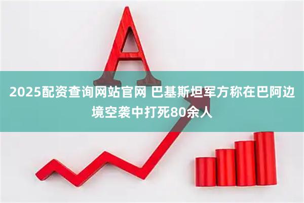 2025配资查询网站官网 巴基斯坦军方称在巴阿边境空袭中打死80余人