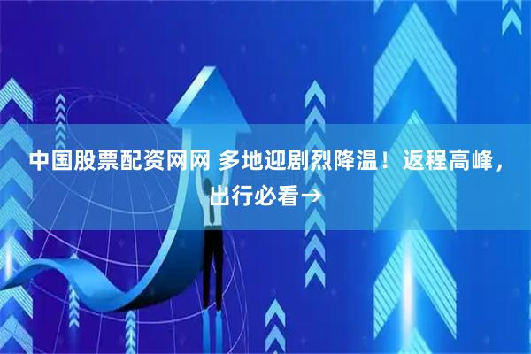 中国股票配资网网 多地迎剧烈降温！返程高峰，出行必看→