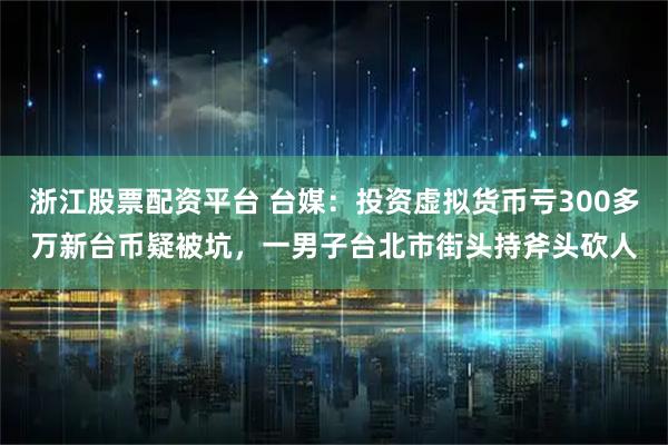 浙江股票配资平台 台媒：投资虚拟货币亏300多万新台币疑被坑，一男子台北市街头持斧头砍人