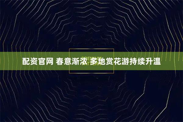配资官网 春意渐浓 多地赏花游持续升温