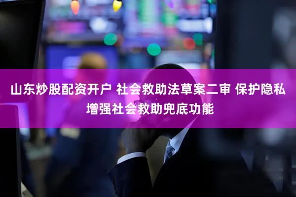 山东炒股配资开户 社会救助法草案二审 保护隐私 增强社会救助兜底功能