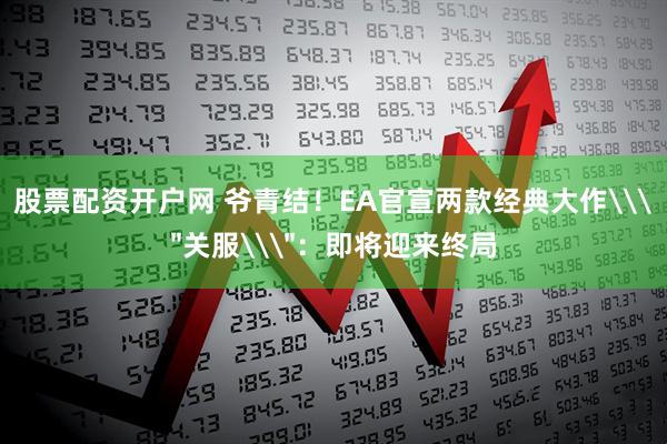 股票配资开户网 爷青结！EA官宣两款经典大作\＂关服\＂：即将迎来终局