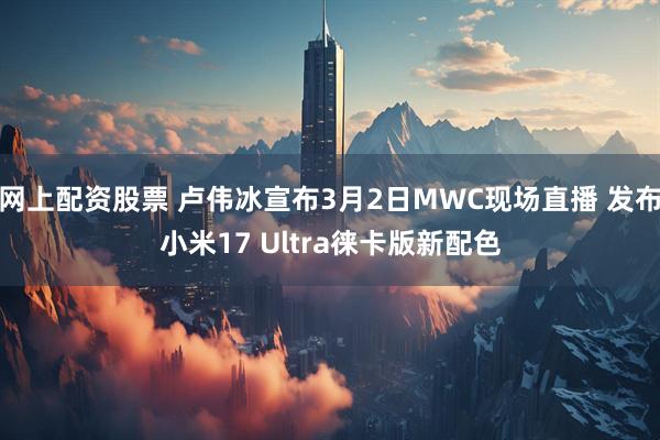 网上配资股票 卢伟冰宣布3月2日MWC现场直播 发布小米17 Ultra徕卡版新配色