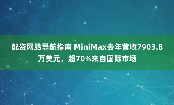配资网站导航指南 MiniMax去年营收7903.8万美元，超70%来自国际市场