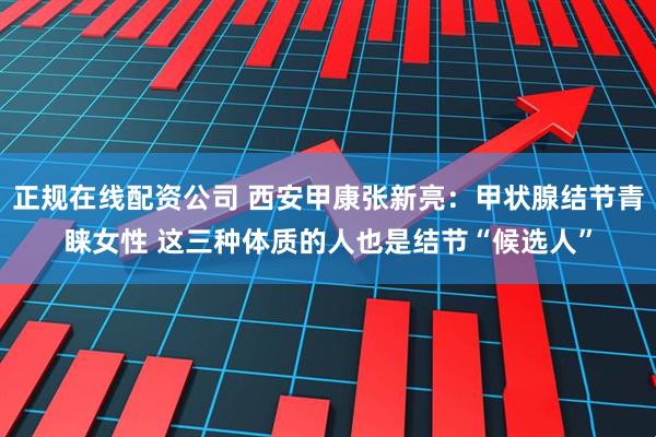 正规在线配资公司 西安甲康张新亮：甲状腺结节青睐女性 这三种体质的人也是结节“候选人”
