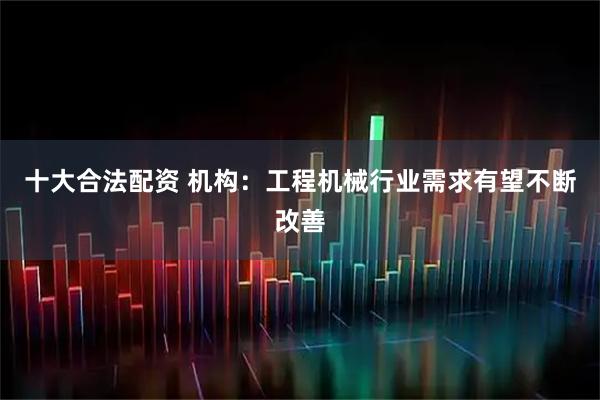 十大合法配资 机构：工程机械行业需求有望不断改善