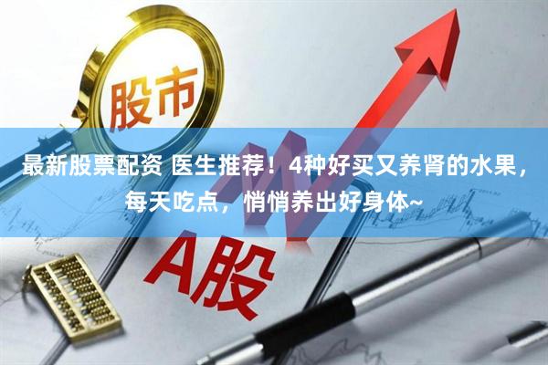 最新股票配资 医生推荐！4种好买又养肾的水果，每天吃点，悄悄养出好身体~