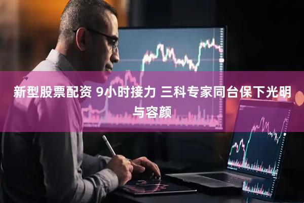 新型股票配资 9小时接力 三科专家同台保下光明与容颜