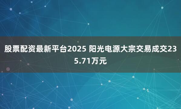 股票配资最新平台2025 阳光电源大宗交易成交235.71万元
