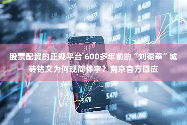 股票配资的正规平台 600多年前的“刘德華”城砖铭文为何现简体字？南京官方回应