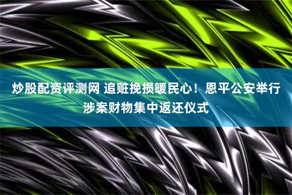 炒股配资评测网 追赃挽损暖民心！恩平公安举行涉案财物集中返还仪式