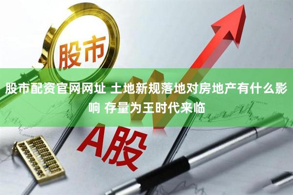 股市配资官网网址 土地新规落地对房地产有什么影响 存量为王时代来临