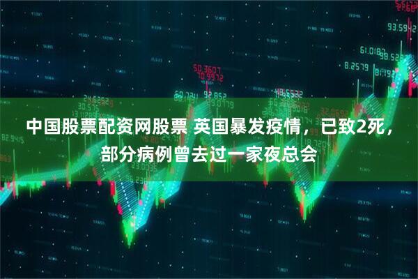 中国股票配资网股票 英国暴发疫情，已致2死，部分病例曾去过一家夜总会