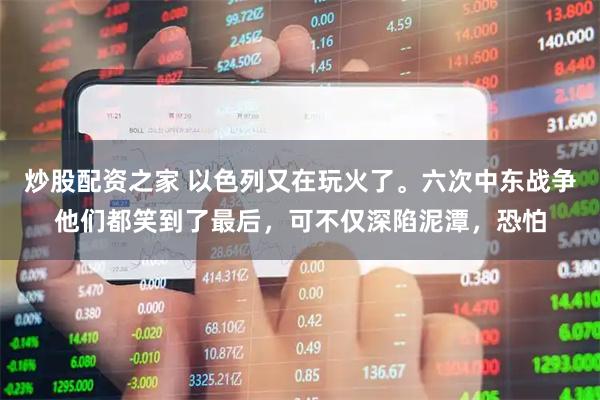 炒股配资之家 以色列又在玩火了。六次中东战争他们都笑到了最后，可不仅深陷泥潭，恐怕