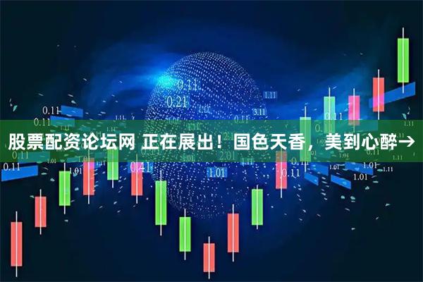 股票配资论坛网 正在展出！国色天香，美到心醉→