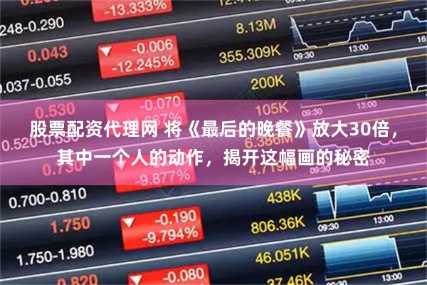 股票配资代理网 将《最后的晚餐》放大30倍，其中一个人的动作，揭开这幅画的秘密