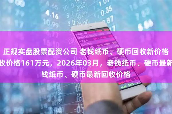 正规实盘股票配资公司 老钱纸币、硬币回收新价格，最高回收价格161万元，2026年03月，老钱纸币、硬币最新回收价格