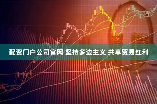 配资门户公司官网 坚持多边主义 共享贸易红利
