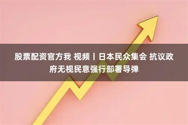 股票配资官方我 视频丨日本民众集会 抗议政府无视民意强行部署导弹
