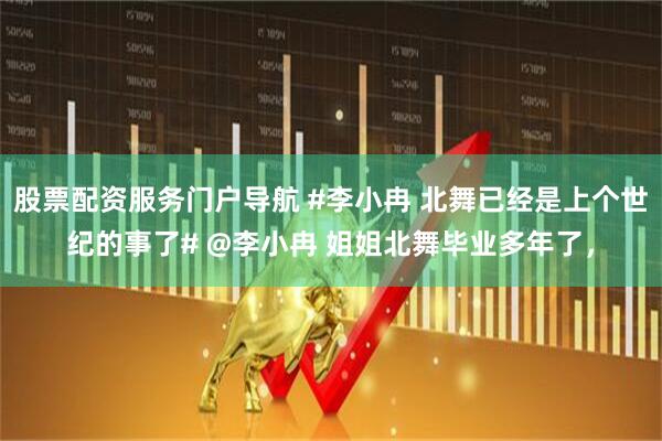 股票配资服务门户导航 #李小冉 北舞已经是上个世纪的事了# @李小冉 姐姐北舞毕业多年了，