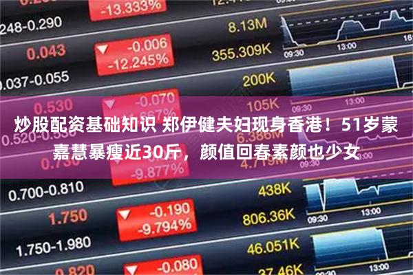 炒股配资基础知识 郑伊健夫妇现身香港！51岁蒙嘉慧暴瘦近30斤，颜值回春素颜也少女