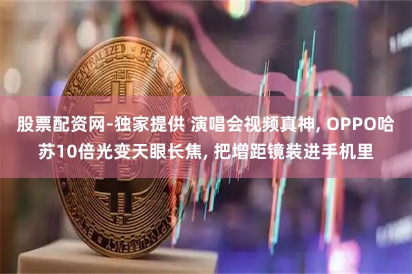 股票配资网-独家提供 演唱会视频真神, OPPO哈苏10倍光变天眼长焦, 把增距镜装进手机里