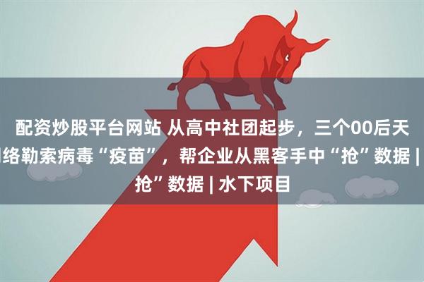 配资炒股平台网站 从高中社团起步，三个00后天才研发网络勒索病毒“疫苗”，帮企业从黑客手中“抢”数据 | 水下项目