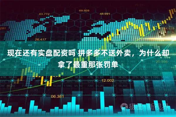 现在还有实盘配资吗 拼多多不送外卖，为什么却拿了最重那张罚单
