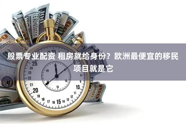 股票专业配资 租房就给身份？欧洲最便宜的移民项目就是它