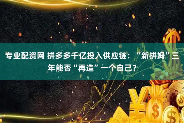 专业配资网 拼多多千亿投入供应链：“新拼姆”三年能否“再造”一个自己？