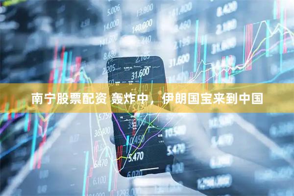 南宁股票配资 轰炸中，伊朗国宝来到中国