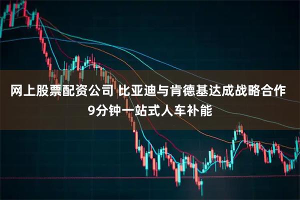 网上股票配资公司 比亚迪与肯德基达成战略合作 9分钟一站式人车补能