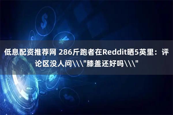 低息配资推荐网 286斤跑者在Reddit晒5英里：评论区没人问\＂膝盖还好吗\＂