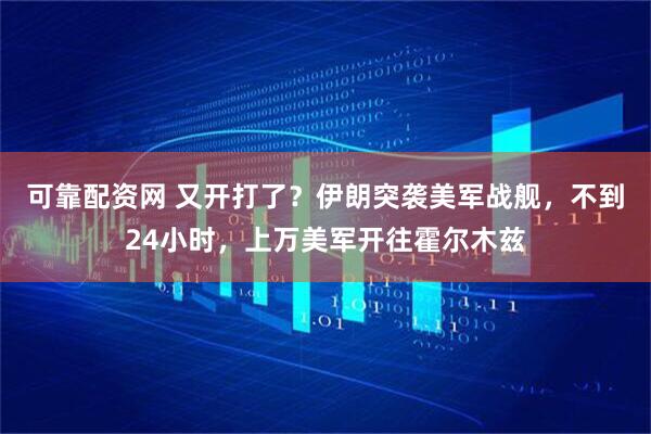 可靠配资网 又开打了？伊朗突袭美军战舰，不到24小时，上万美军开往霍尔木兹