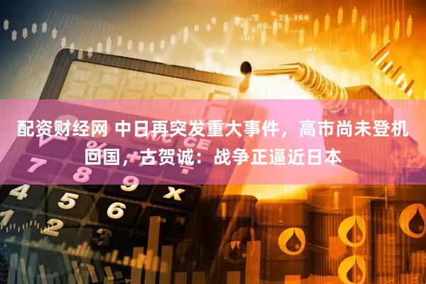 配资财经网 中日再突发重大事件，高市尚未登机回国，古贺诚：战争正逼近日本