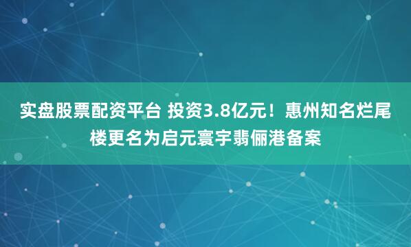 实盘股票配资平台 投资3.8亿元！惠州知名烂尾楼更名为启元寰宇翡俪港备案