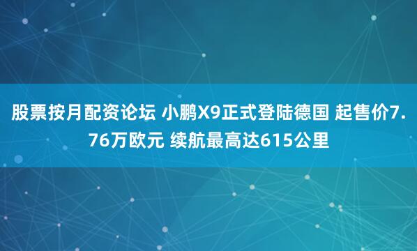 股票按月配资论坛 小鹏X9正式登陆德国 起售价7.76万欧元 续航最高达615公里