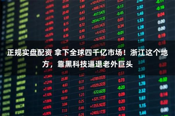 正规实盘配资 拿下全球四千亿市场！浙江这个地方，靠黑科技逼退老外巨头