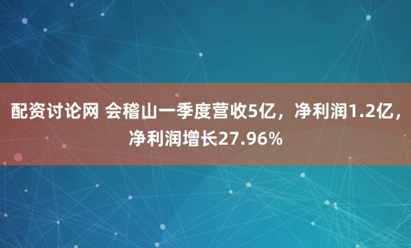 配资讨论网 会稽山一季度营收5亿，净利润1.2亿，净利润增长27.96%