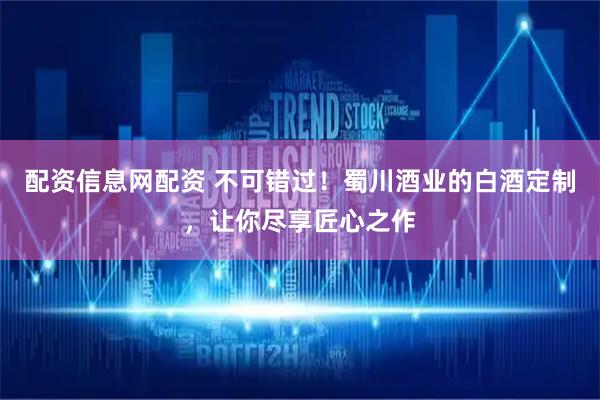 配资信息网配资 不可错过！蜀川酒业的白酒定制，让你尽享匠心之作