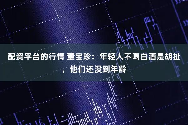 配资平台的行情 董宝珍：年轻人不喝白酒是胡扯，他们还没到年龄