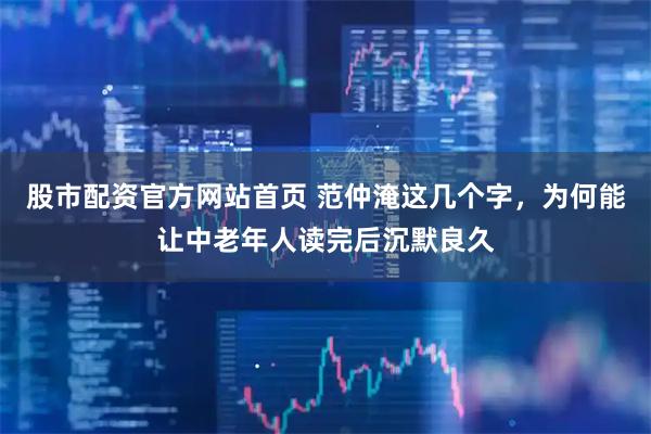 股市配资官方网站首页 范仲淹这几个字，为何能让中老年人读完后沉默良久