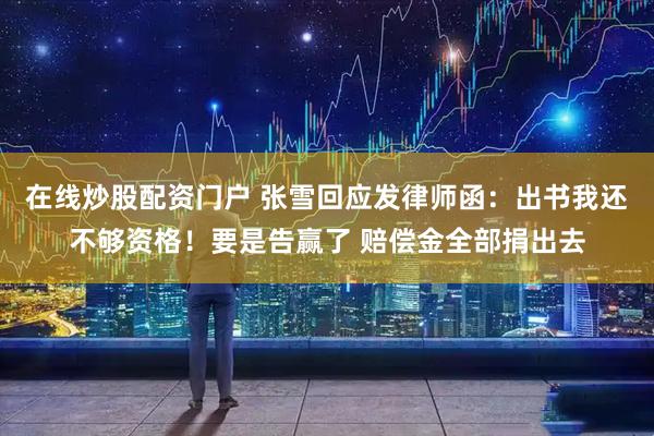在线炒股配资门户 张雪回应发律师函：出书我还不够资格！要是告赢了 赔偿金全部捐出去