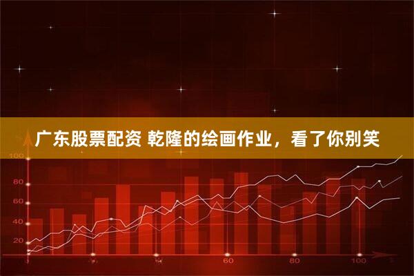 广东股票配资 乾隆的绘画作业，看了你别笑