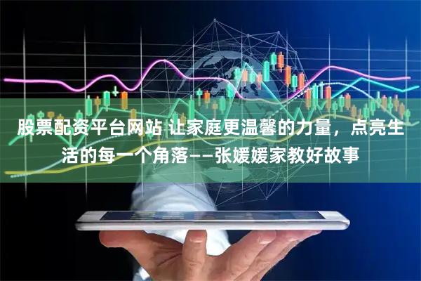 股票配资平台网站 让家庭更温馨的力量，点亮生活的每一个角落——张媛媛家教好故事